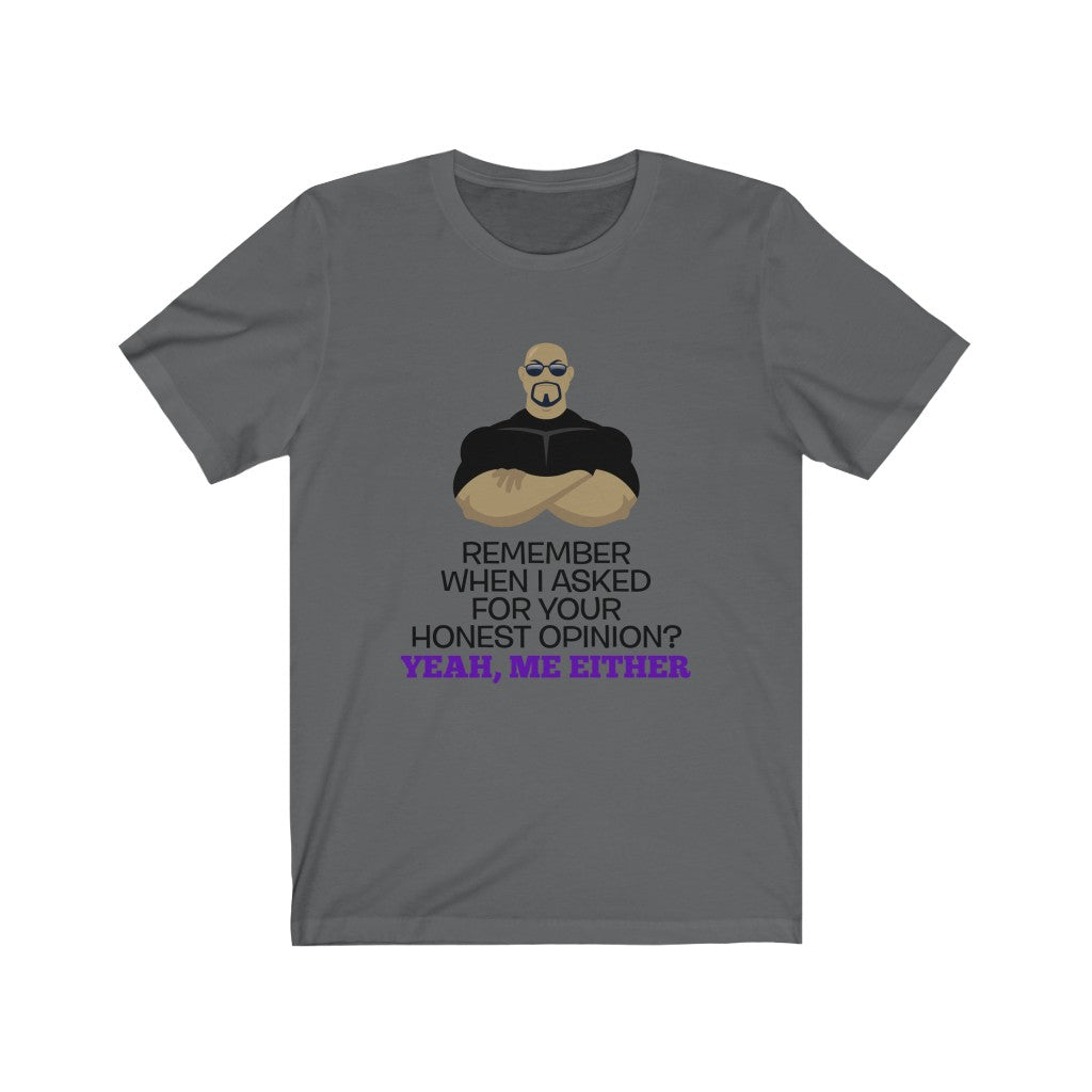 REMEMBER WHEN I ASKED YOU FOR YOUR HONEST OPINION?...Unisex Jersey Short Sleeve Tee B