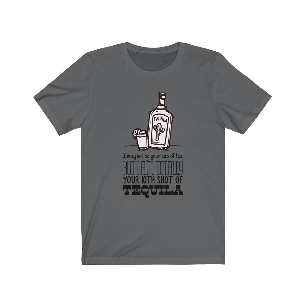 I MAY NOT BE YOUR CUP OF TEA BUT I AM TOTALLY YOUR 10TH SHOT OF TEQUILA Unisex Jersey Short Sleeve Tee